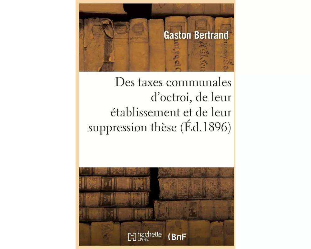 Des Taxes Communales d'Octroi, de Leur Établissement Et de Leur Suppression Thèse