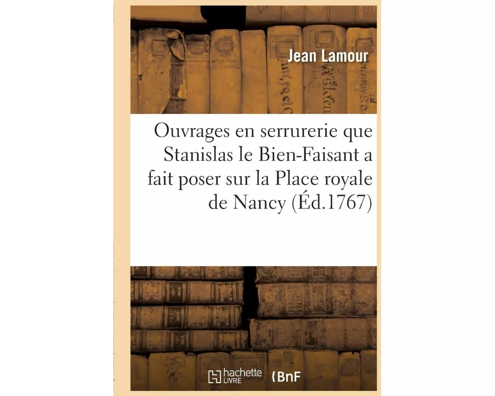 Recueil Des Ouvrages En Serrurerie Que Stanislas Le Bien-Faisant, Roi de Pologne, Duc de Lorraine