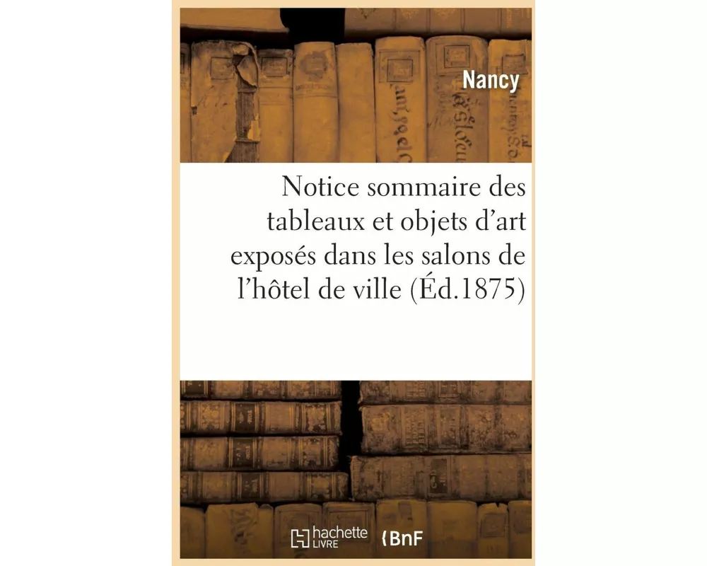 Notice Sommaire Des Tableaux Et Objets d'Art Exposés Dans Les Salons de l'Hôtel de Ville