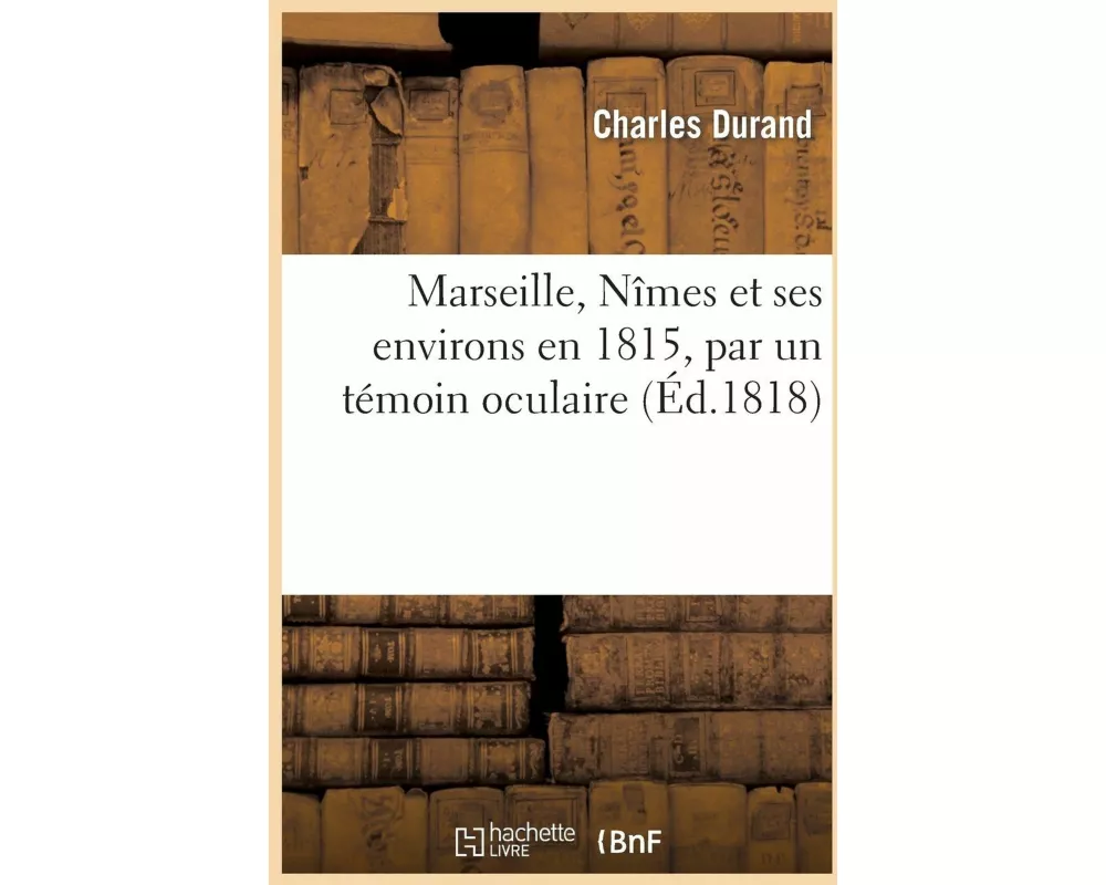 Marseille, Nîmes Et Ses Environs En 1815, Par Un Témoin Oculaire