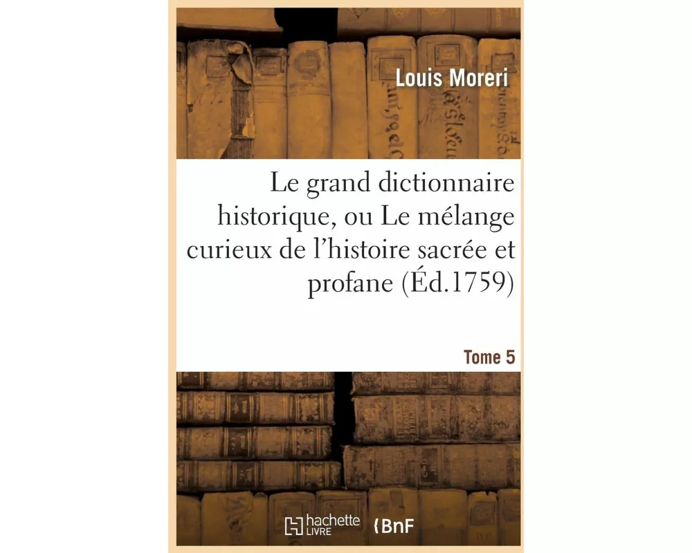Le Grand Dictionnaire Historique, Ou Le Mélange Curieux de l'Histoire Sacrée Et Profane. Tome 5