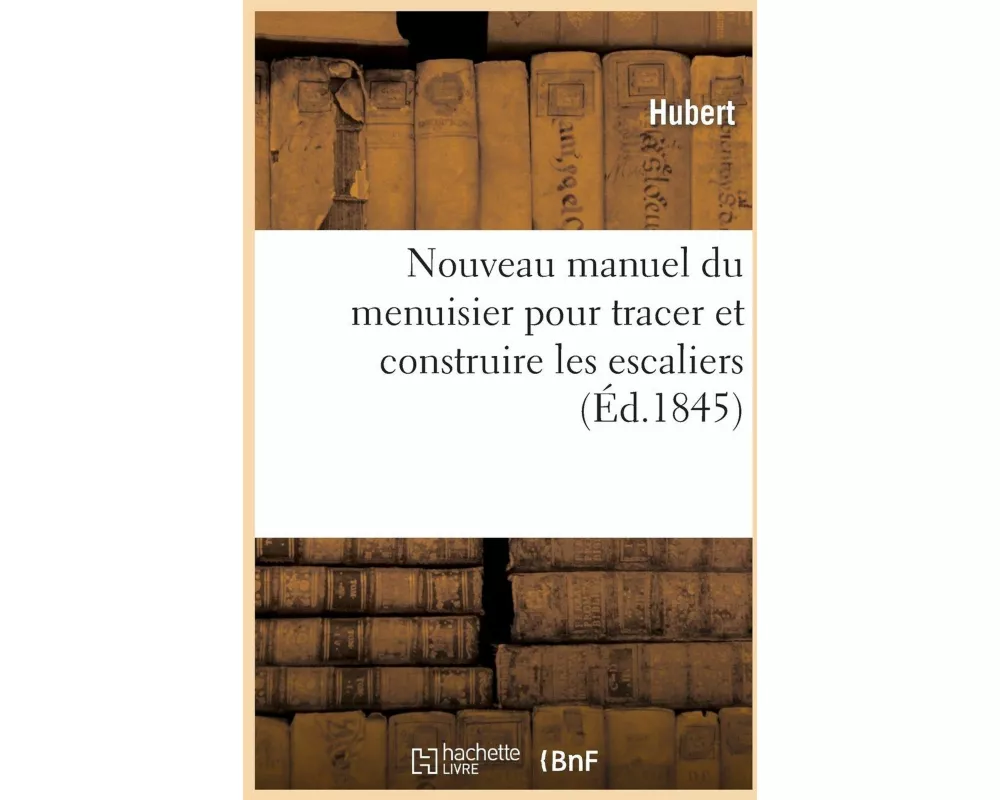 Nouveau Manuel Du Menuisier Pour Tracer Et Construire Les Escaliers