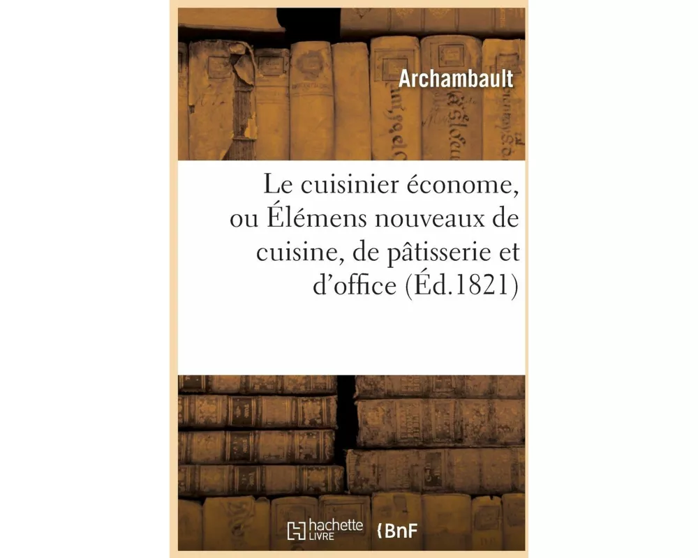 Le Cuisinier Économe, Ou Élémens Nouveaux de Cuisine, de Pâtisserie Et d'Office