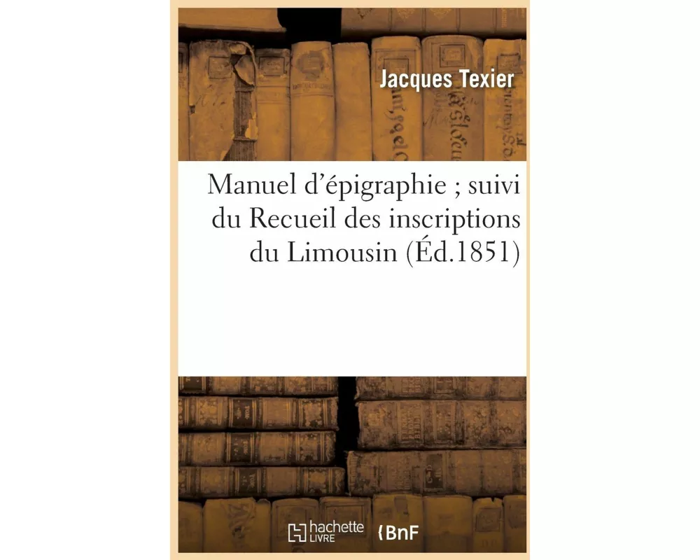 Manuel d'Épigraphie Suivi Du Recueil Des Inscriptions Du Limousin