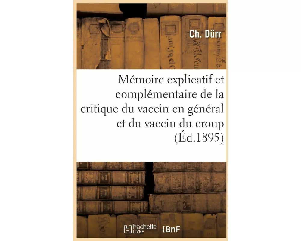 Mémoire Explicatif Et Complémentaire de la Critique Du Vaccin En Général Et Du Vaccin Du Croup