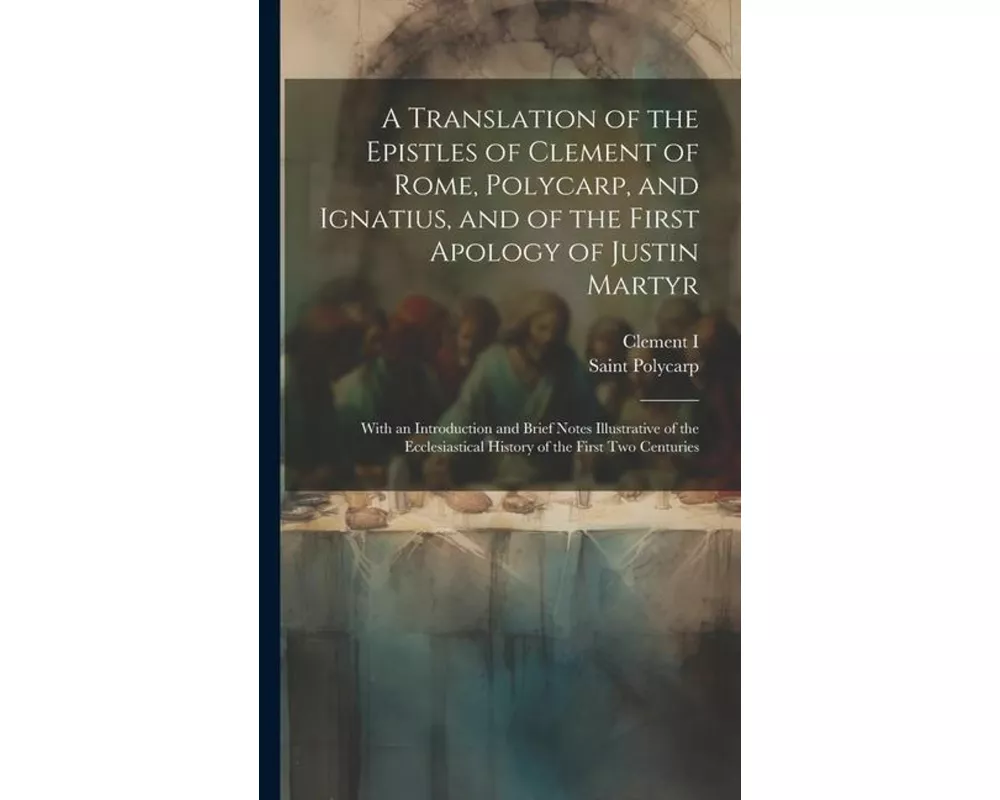 A Translation of the Epistles of Clement of Rome, Polycarp, and Ignatius, and of the First Apology of Justin Martyr: With an Introduction and Brief No