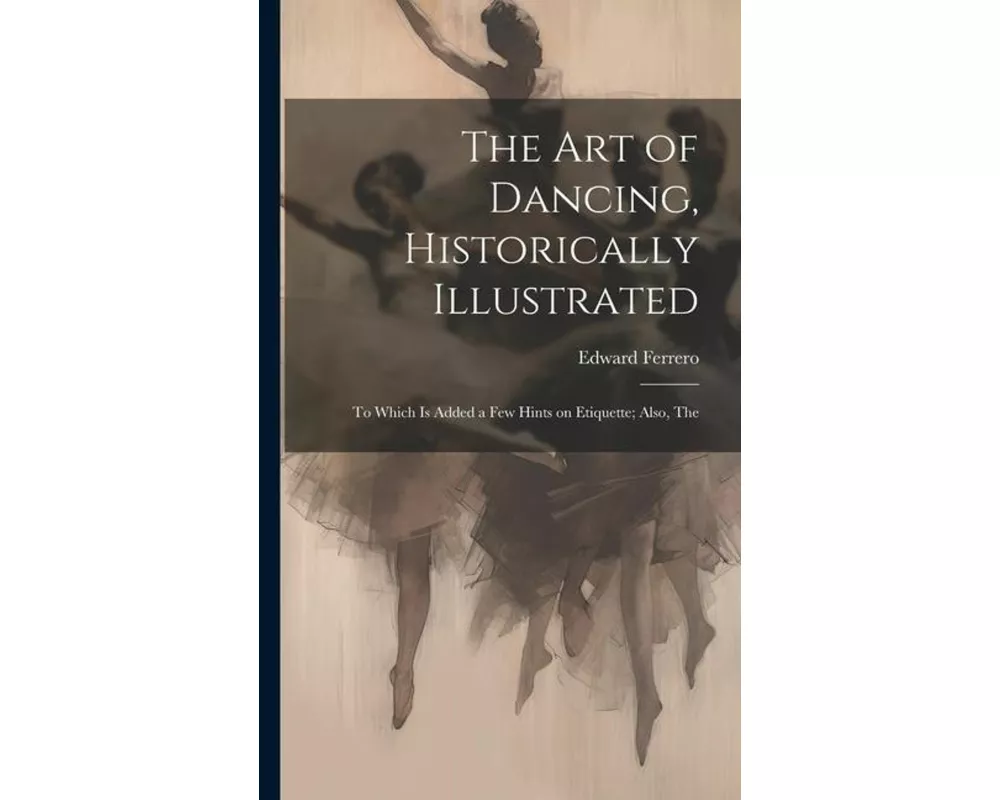 The Art of Dancing, Historically Illustrated: To Which is Added a Few Hints on Etiquette; Also, The
