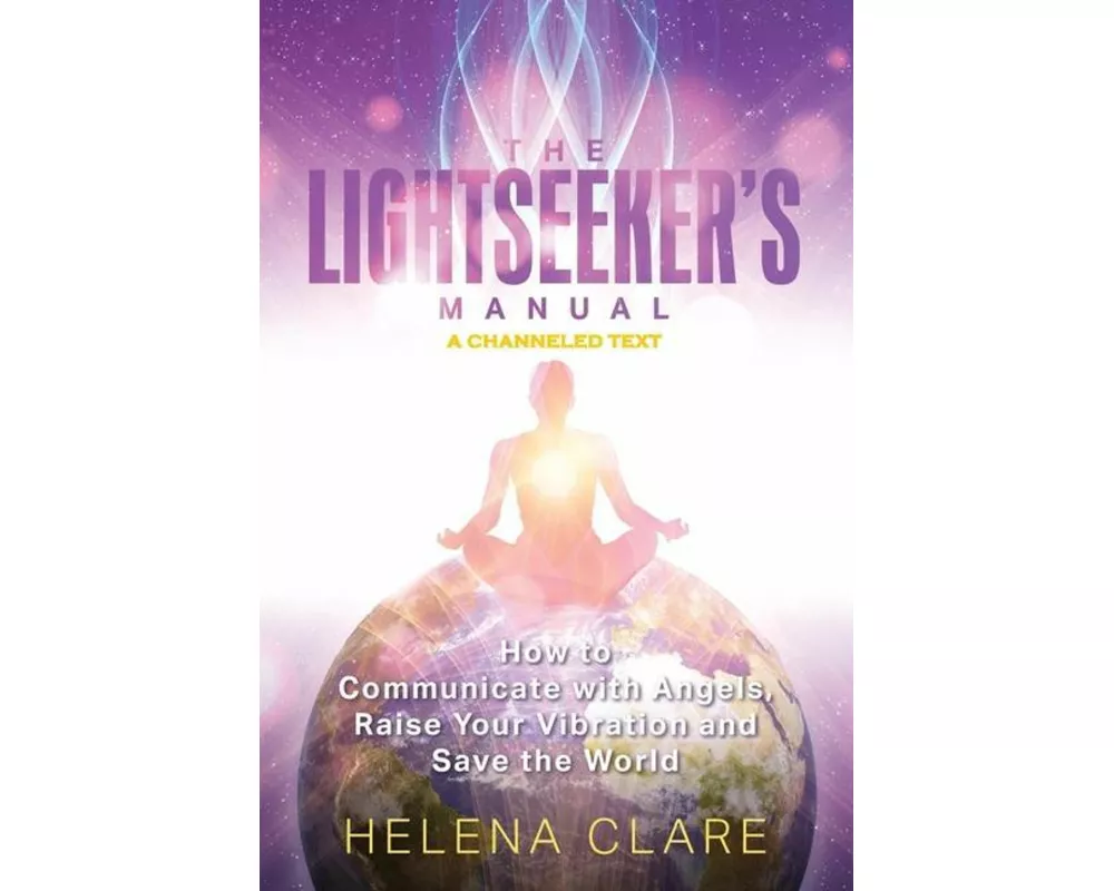 The Lightseeker's Manual: How to Communicate with Angels, Raise Your Vibrations and Save the World