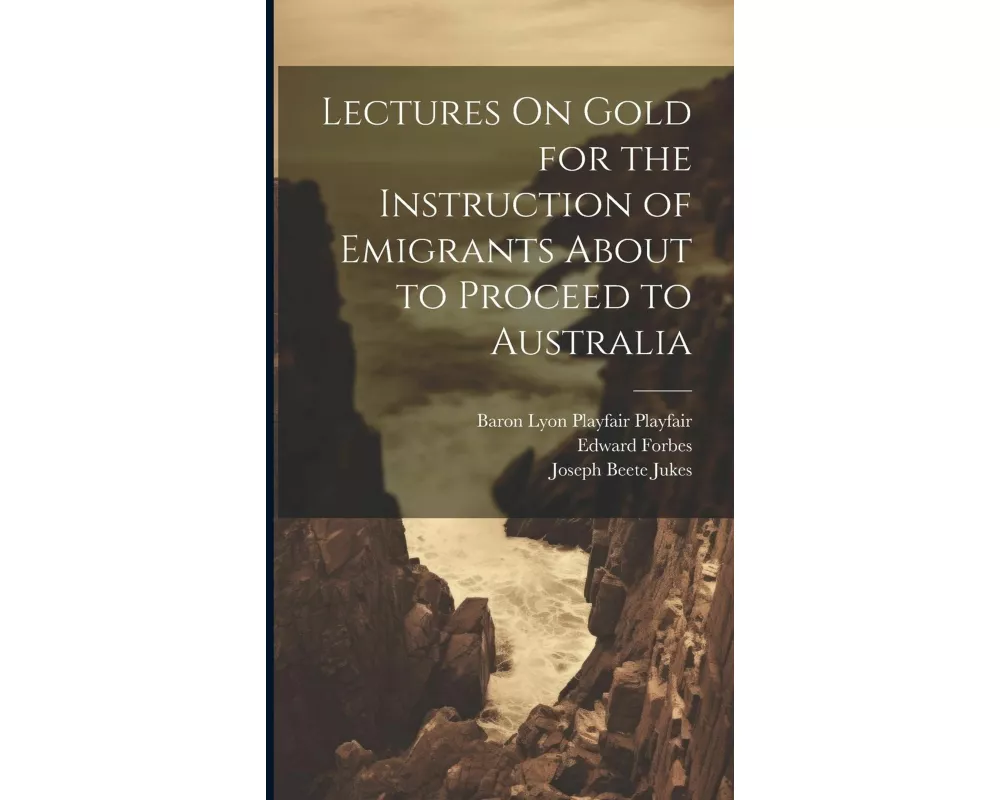 Lectures On Gold for the Instruction of Emigrants About to Proceed to Australia