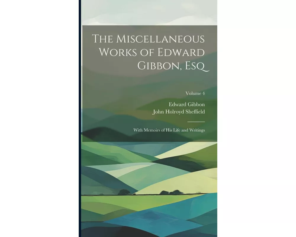 The Miscellaneous Works of Edward Gibbon, Esq: With Memoirs of His Life and Writings; Volume 4