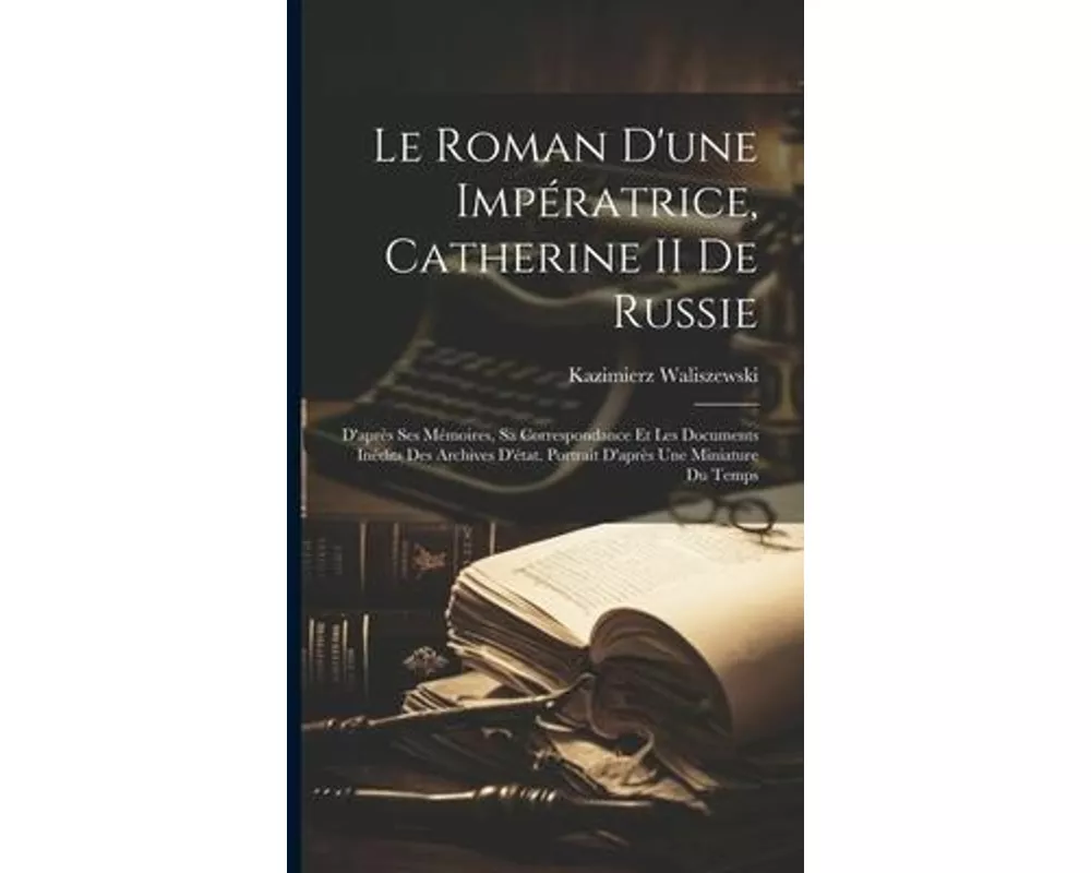 Le Roman D'une Impératrice, Catherine II De Russie: D'après Ses Mémoires, Sa Correspondance Et Les Documents Inédits Des Archives D'état. Portrait D'a