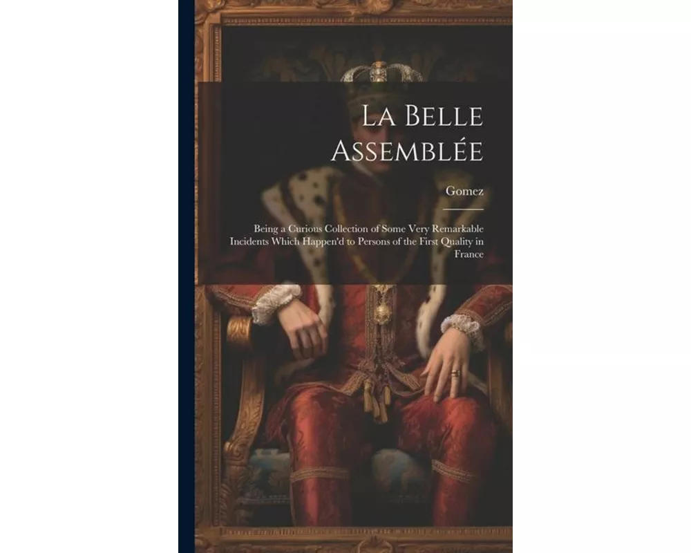 La Belle Assemblée: Being a Curious Collection of Some Very Remarkable Incidents Which Happen'd to Persons of the First Quality in France