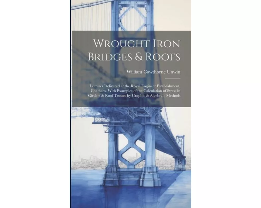 Wrought Iron Bridges & Roofs: Lectures Delivered at the Royal Engineer Establishment, Chatham. With Examples of the Calculation of Stress in Girders
