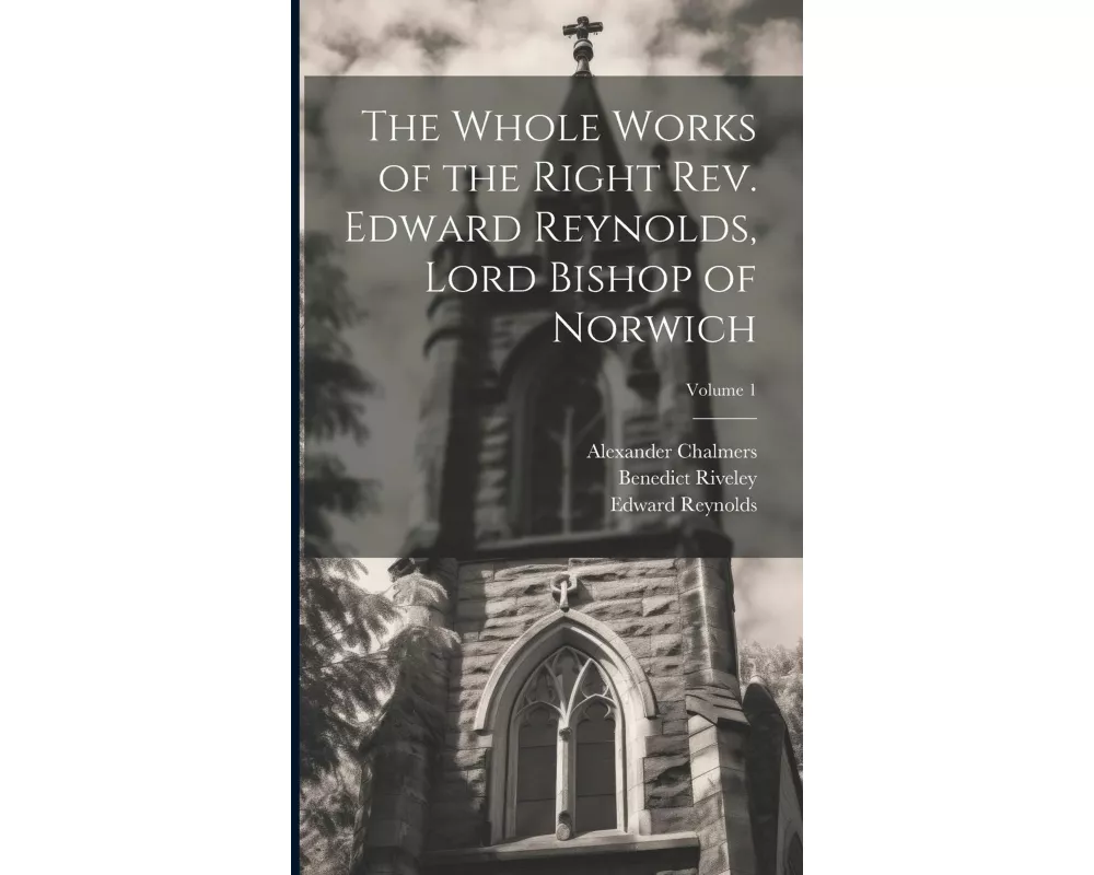 The Whole Works of the Right Rev. Edward Reynolds, Lord Bishop of Norwich; Volume 1
