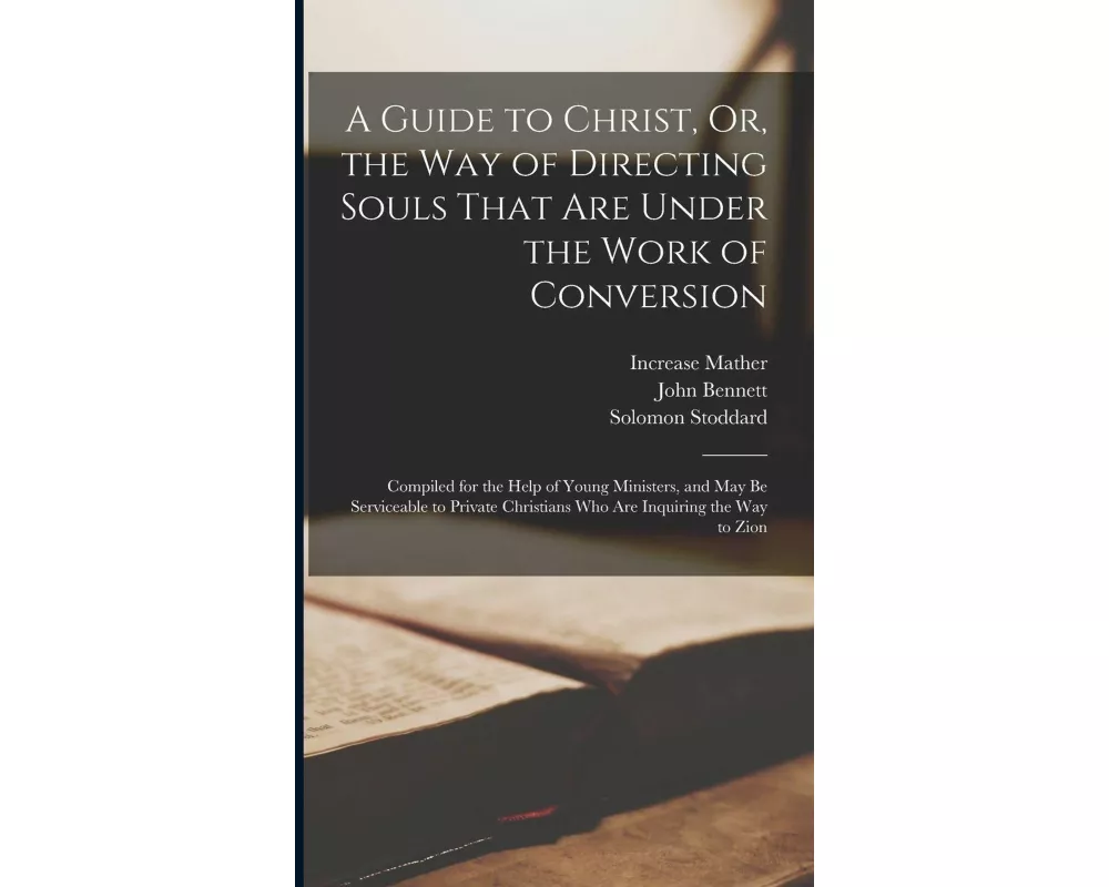 A Guide to Christ, Or, the Way of Directing Souls That Are Under the Work of Conversion: Compiled for the Help of Young Ministers, and May Be Servicea