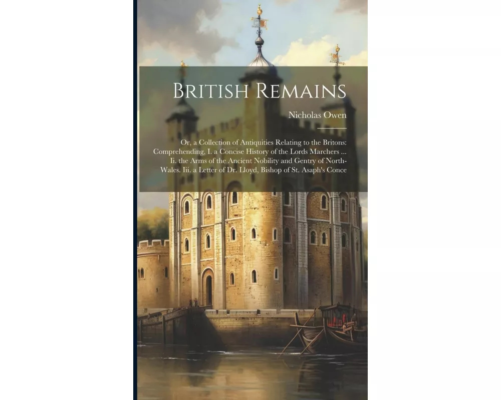 British Remains: Or, a Collection of Antiquities Relating to the Britons: Comprehending, I. a Concise History of the Lords Marchers