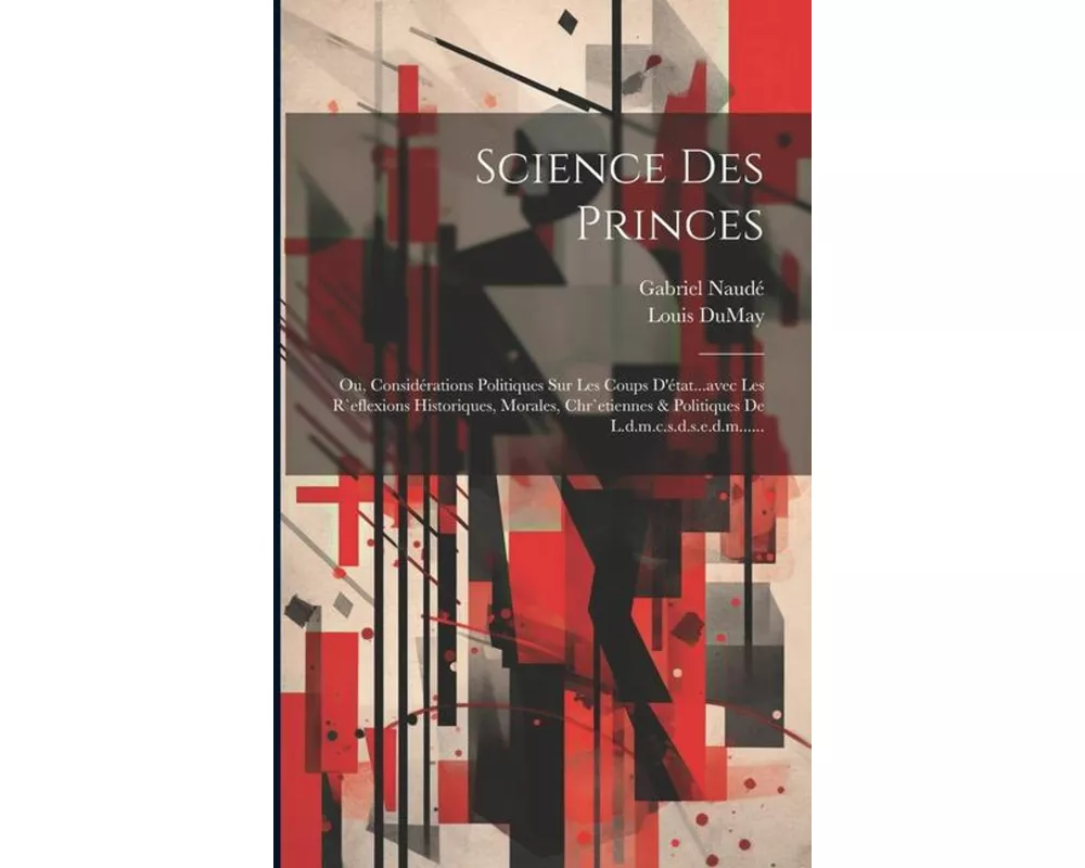 Science Des Princes: Ou, Considérations Politiques Sur Les Coups D'état...avec Les R`eflexions Historiques, Morales, Chr`etiennes & Politiq