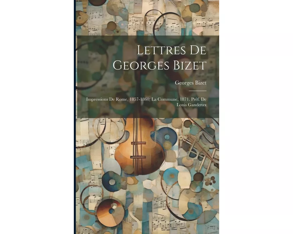 Lettres de Georges Bizet: Impressions de Rome, 1857-1860; la Commune, 1871. Préf. de Louis Ganderax