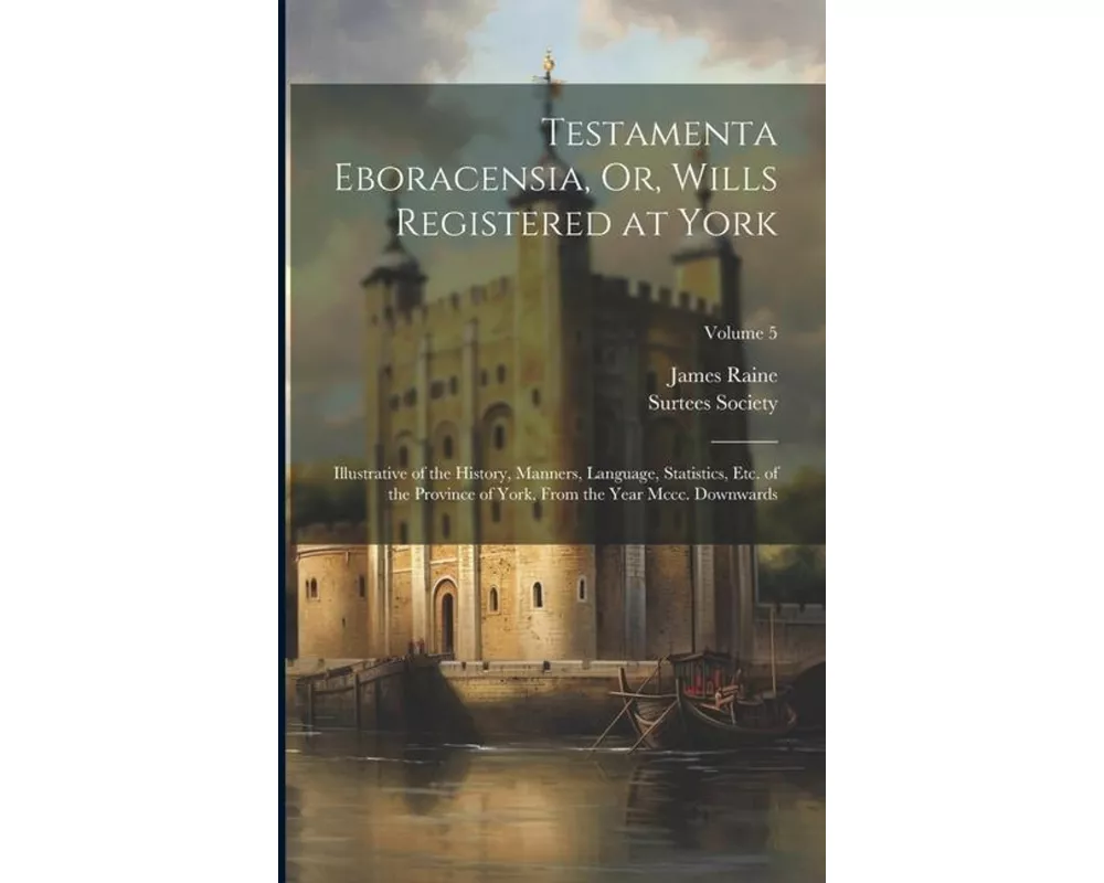 Testamenta Eboracensia, Or, Wills Registered at York: Illustrative of the History, Manners, Language, Statistics, Etc. of the Province of York, From t