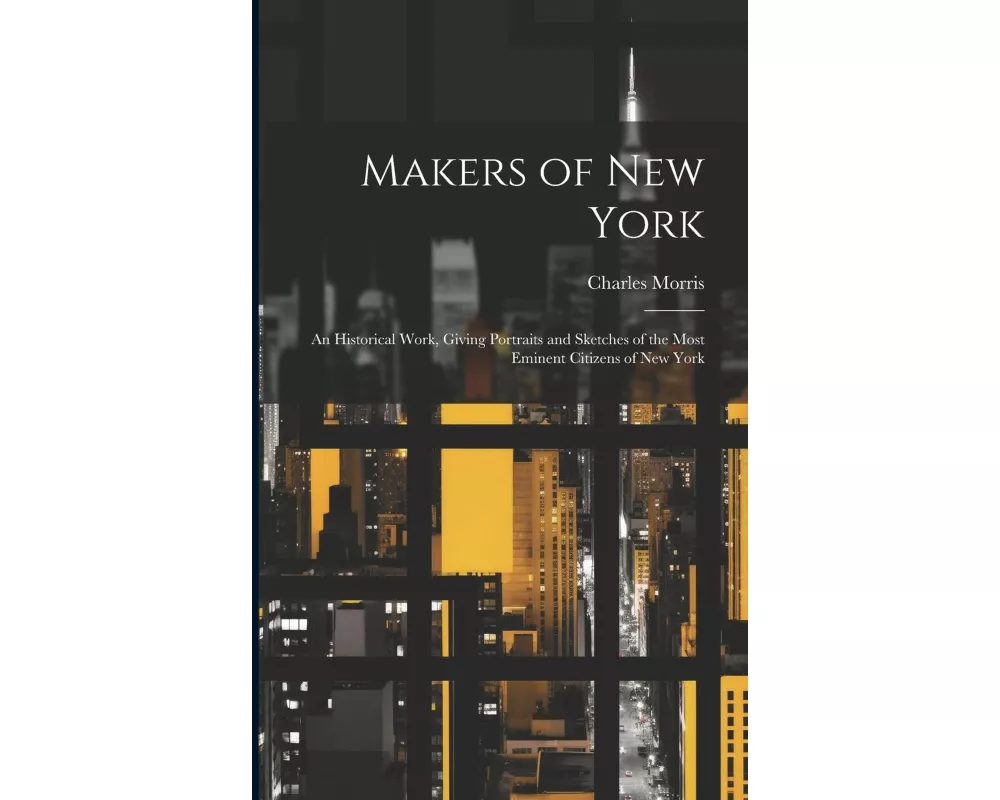 Makers of New York; an Historical Work, Giving Portraits and Sketches of the Most Eminent Citizens of New York