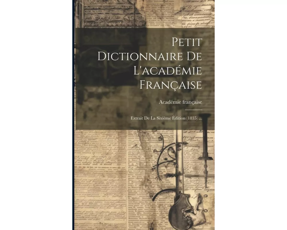 Petit Dictionnaire De L'académie Française: Extrait De La Sixième Édition (1835)