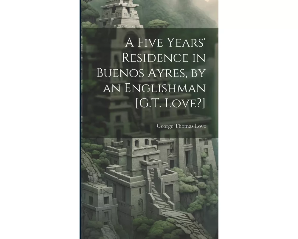 A Five Years' Residence in Buenos Ayres, by an Englishman [G.T. Love?]