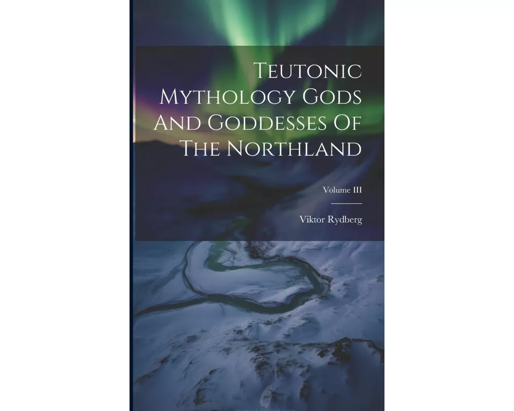 Teutonic Mythology Gods And Goddesses Of The Northland; Volume III
