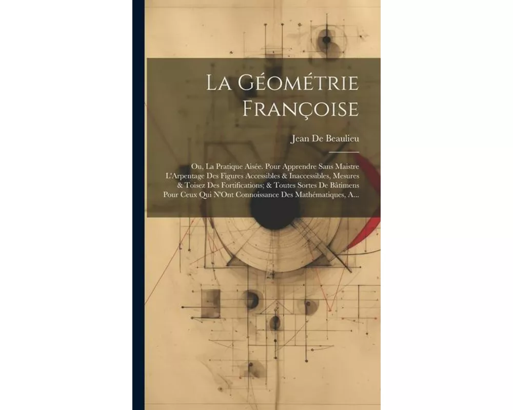 La Géométrie Françoise: Ou, La Pratique Aisée. Pour Apprendre Sans Maistre L'Arpentage Des Figures Accessibles & Inaccessibles, Mesures & Tois