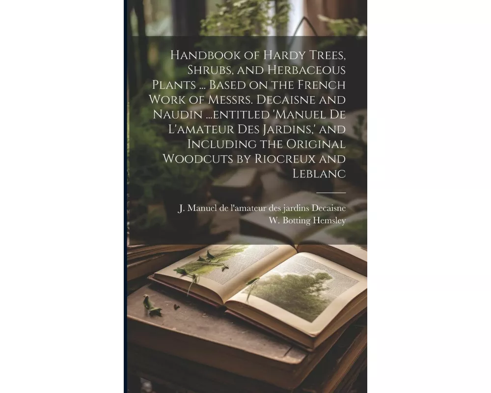 Handbook of Hardy Trees, Shrubs, and Herbaceous Plants ... Based on the French Work of Messrs. Decaisne and Naudin ...entitled 'Manuel de L'amateur de