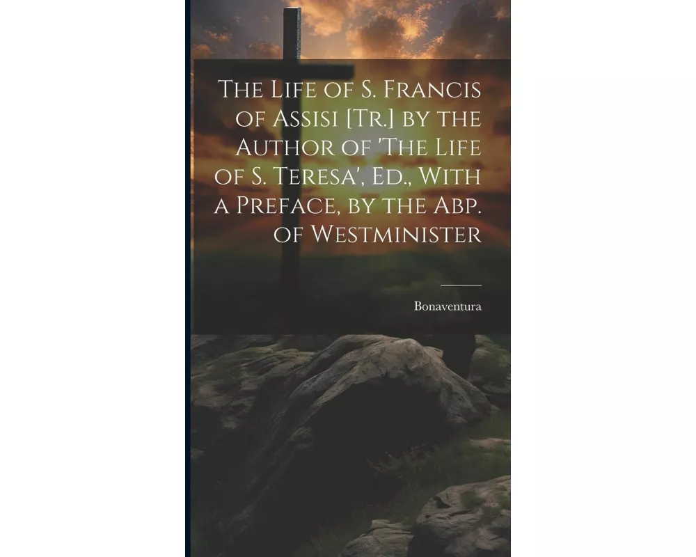The Life of S. Francis of Assisi [Tr.] by the Author of 'The Life of S. Teresa', Ed., With a Preface, by the Abp. of Westminister