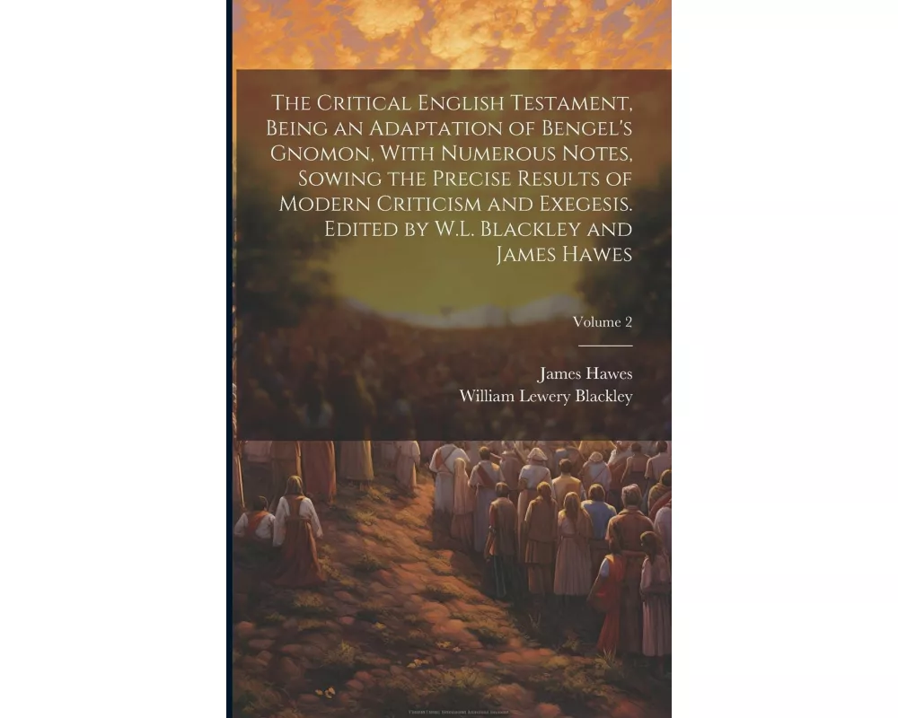 The Critical English Testament, Being an Adaptation of Bengel's Gnomon, With Numerous Notes, Sowing the Precise Results of Modern Criticism and Exeges