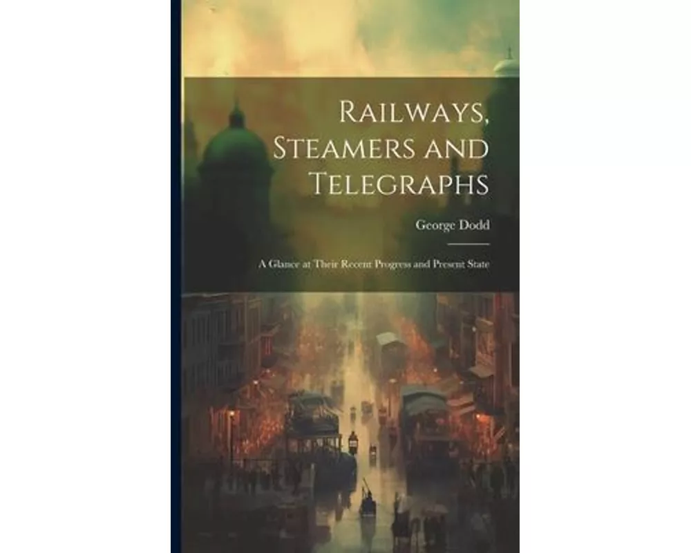 Railways, Steamers and Telegraphs: A Glance at Their Recent Progress and Present State