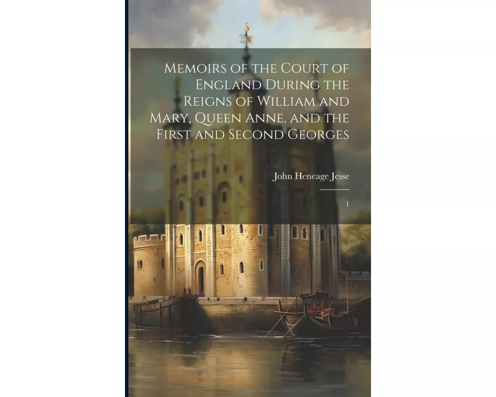 Memoirs of the Court of England During the Reigns of William and Mary, Queen Anne, and the First and Second Georges: 1