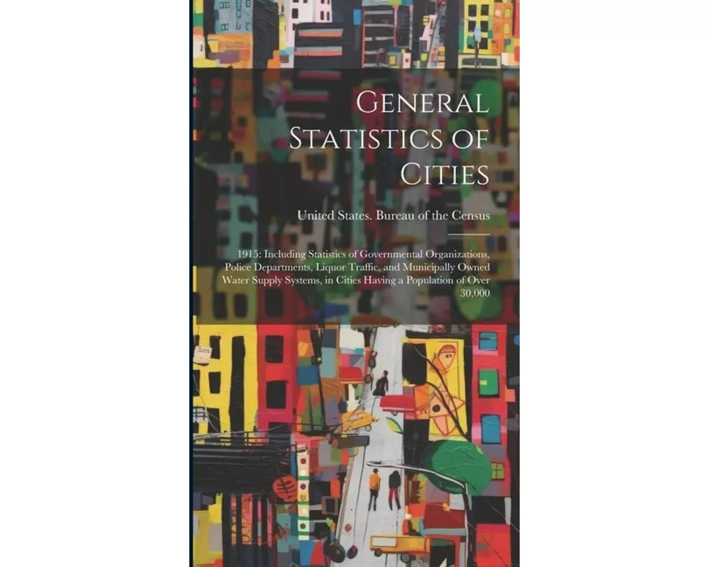 General Statistics of Cities: 1915: Including Statistics of Governmental Organizations, Police Departments, Liquor Traffic, and Municipally Owned Wa
