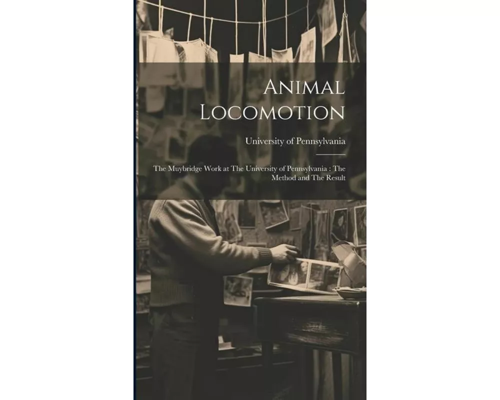 Animal Locomotion: The Muybridge Work at The University of Pennsylvania: The Method and The Result