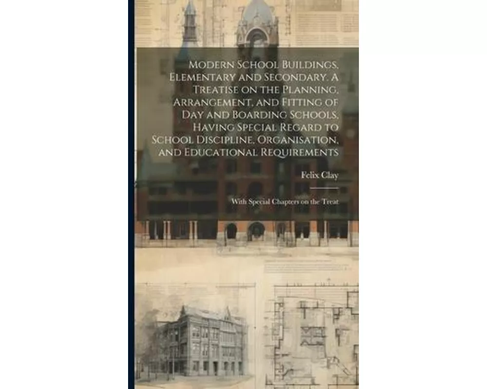 Modern School Buildings, Elementary and Secondary. A Treatise on the Planning, Arrangement, and Fitting of day and Boarding Schools, Having Special Re