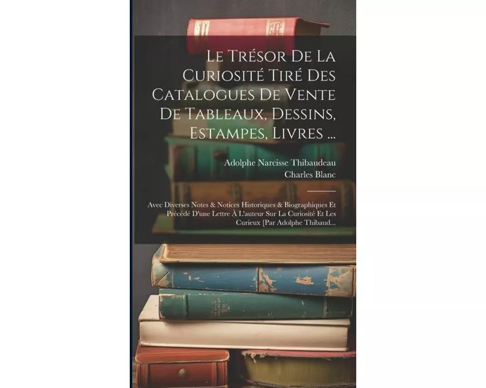 Le Trésor De La Curiosité Tiré Des Catalogues De Vente De Tableaux, Dessins, Estampes, Livres ...: Avec Diverses Notes & Notices Historiques & Biograp