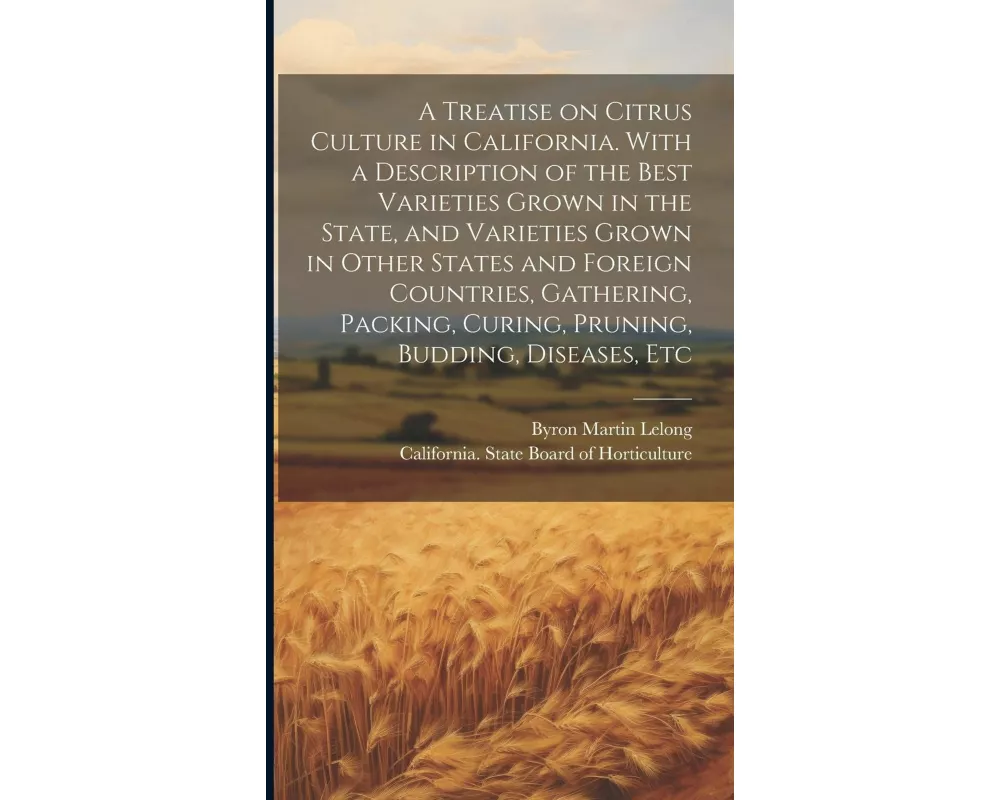 A Treatise on Citrus Culture in California. With a Description of the Best Varieties Grown in the State, and Varieties Grown in Other States and Forei