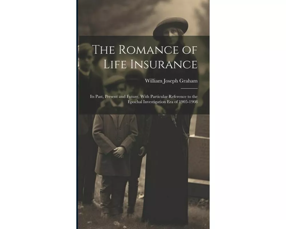 The Romance of Life Insurance; its Past, Present and Future, With Particular Reference to the Epochal Investigation era of 1905-1908