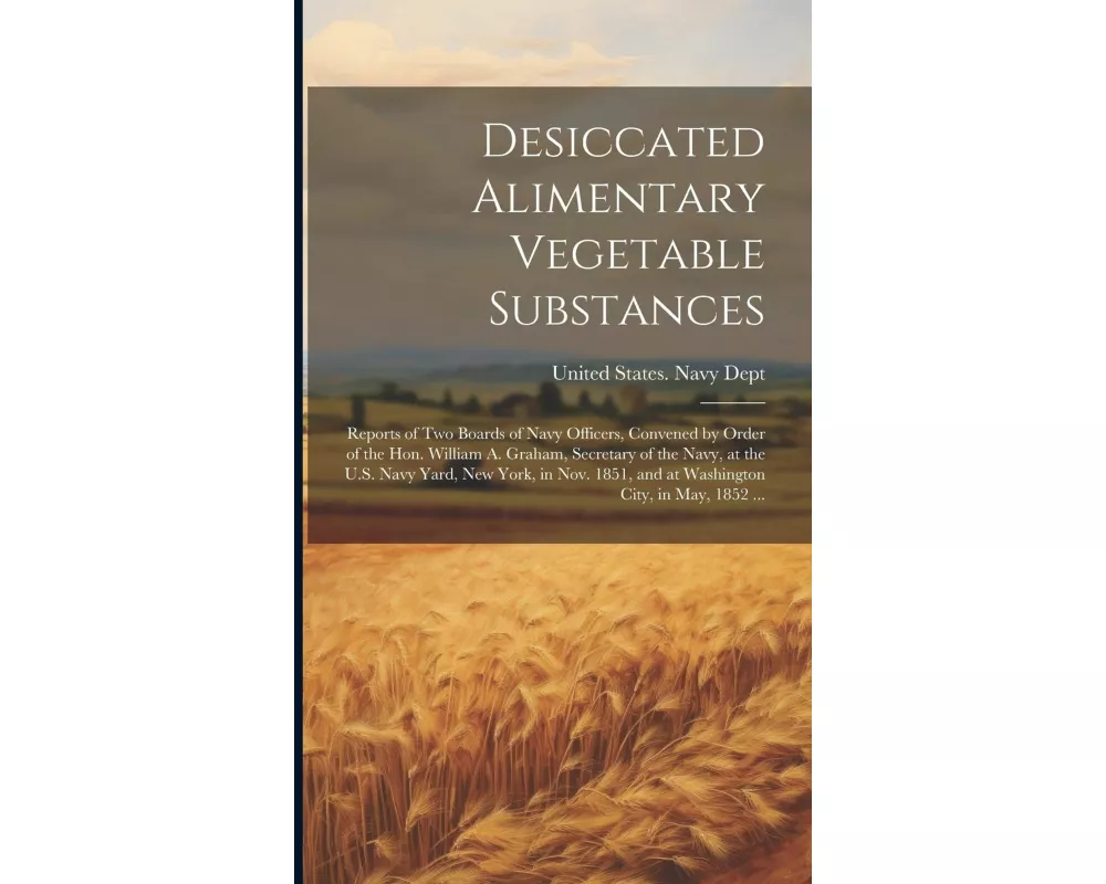 Desiccated Alimentary Vegetable Substances: Reports of Two Boards of Navy Officers, Convened by Order of the Hon. William A. Graham, Secretary of the