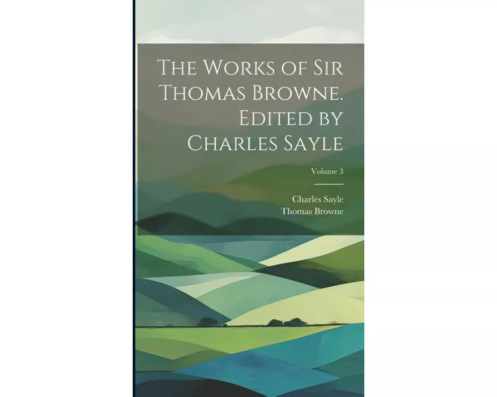 The Works of Sir Thomas Browne. Edited by Charles Sayle; Volume 3