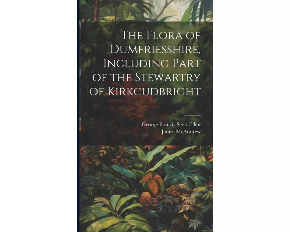 The Flora of Dumfriesshire, Including Part of the Stewartry of Kirkcudbright