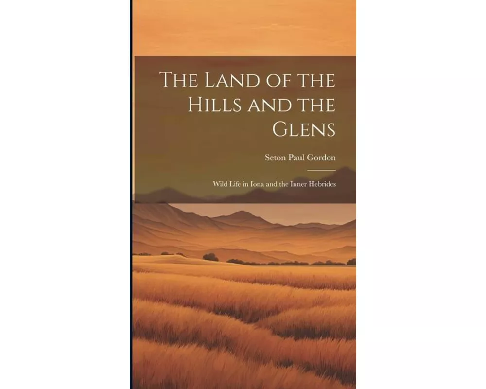 The Land of the Hills and the Glens; Wild Life in Iona and the Inner Hebrides