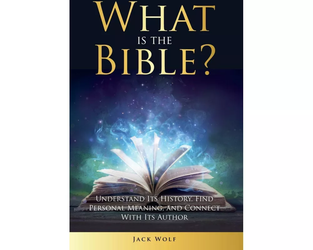 What Is The Bible? Understand Its History, Find Personal Meaning, and Connect With Its Author
