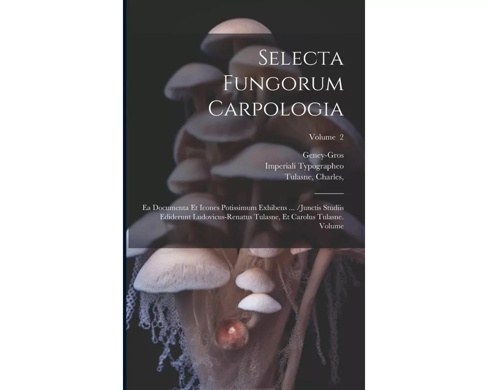 Selecta fungorum carpologia: Ea documenta et icones potissimum exhibens ... /Junctis studiis ediderunt Ludovicus-Renatus Tulasne, et Carolus Tulasn