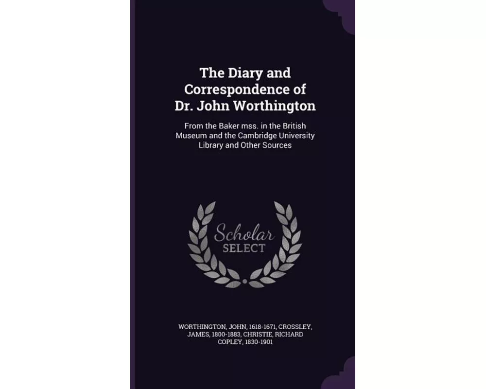 The Diary and Correspondence of Dr. John Worthington: From the Baker Mss. in the British Museum and the Cambridge University Library and Other Sources