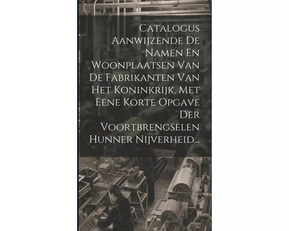 Catalogus Aanwijzende De Namen En Woonplaatsen Van De Fabrikanten Van Het Koninkrijk, Met Eene Korte Opgave Der Voortbrengselen Hunner Nijverheid