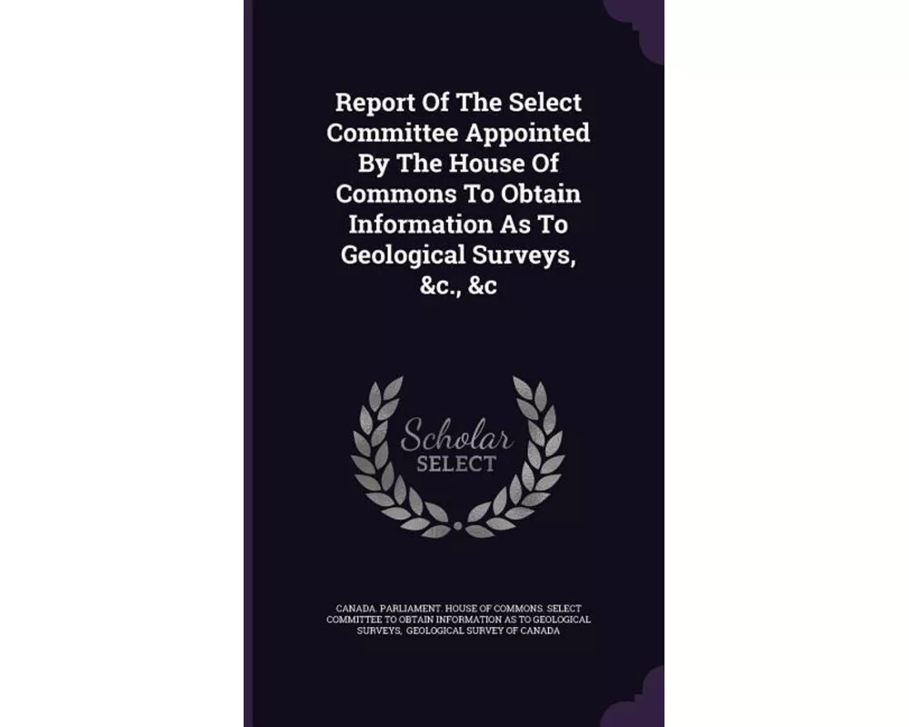 Report of the Select Committee Appointed by the House of Commons to Obtain Information as to Geological Surveys, &C., &C
