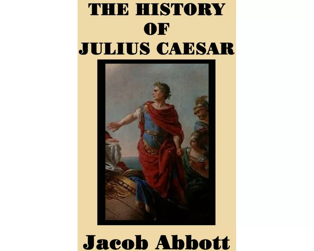 The History of Julius Caesar - A Classic Biography of Rome's Legendary General and Dictator