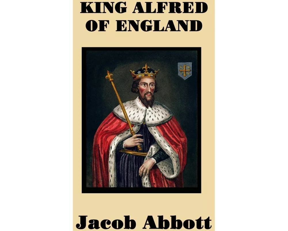 King Alfred of England - A Classic Biography of England's Great Saxon King